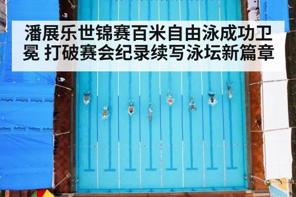 潘展乐世锦赛百米自由泳成功卫冕 打破赛会纪录续写泳坛新篇章