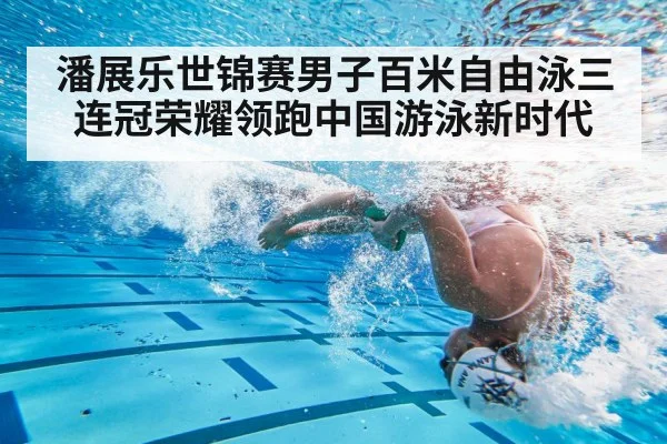 潘展乐世锦赛男子百米自由泳三连冠荣耀领跑中国游泳新时代
