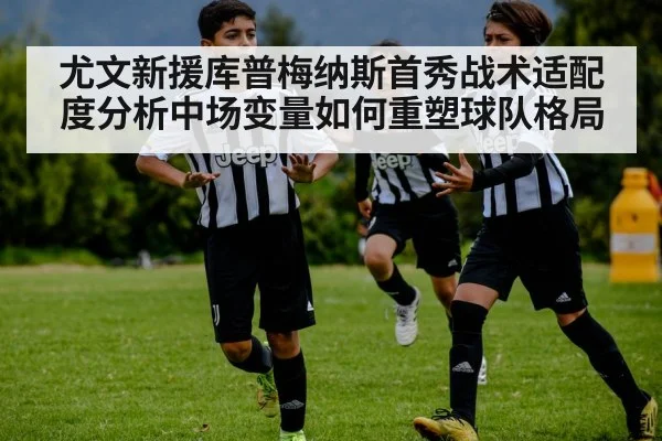 尤文新援库普梅纳斯首秀战术适配度分析中场变量如何重塑球队格局