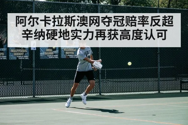 阿尔卡拉斯澳网夺冠赔率反超辛纳硬地实力再获高度认可