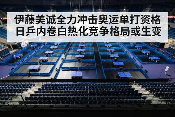 伊藤美诚全力冲击奥运单打资格 日乒内卷白热化竞争格局或生变