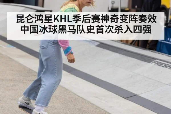 昆仑鸿星KHL季后赛神奇变阵奏效中国冰球黑马队史首次杀入四强