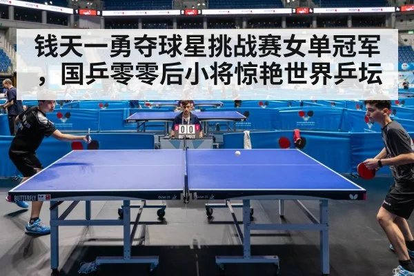 钱天一勇夺球星挑战赛女单冠军，国乒零零后小将惊艳世界乒坛