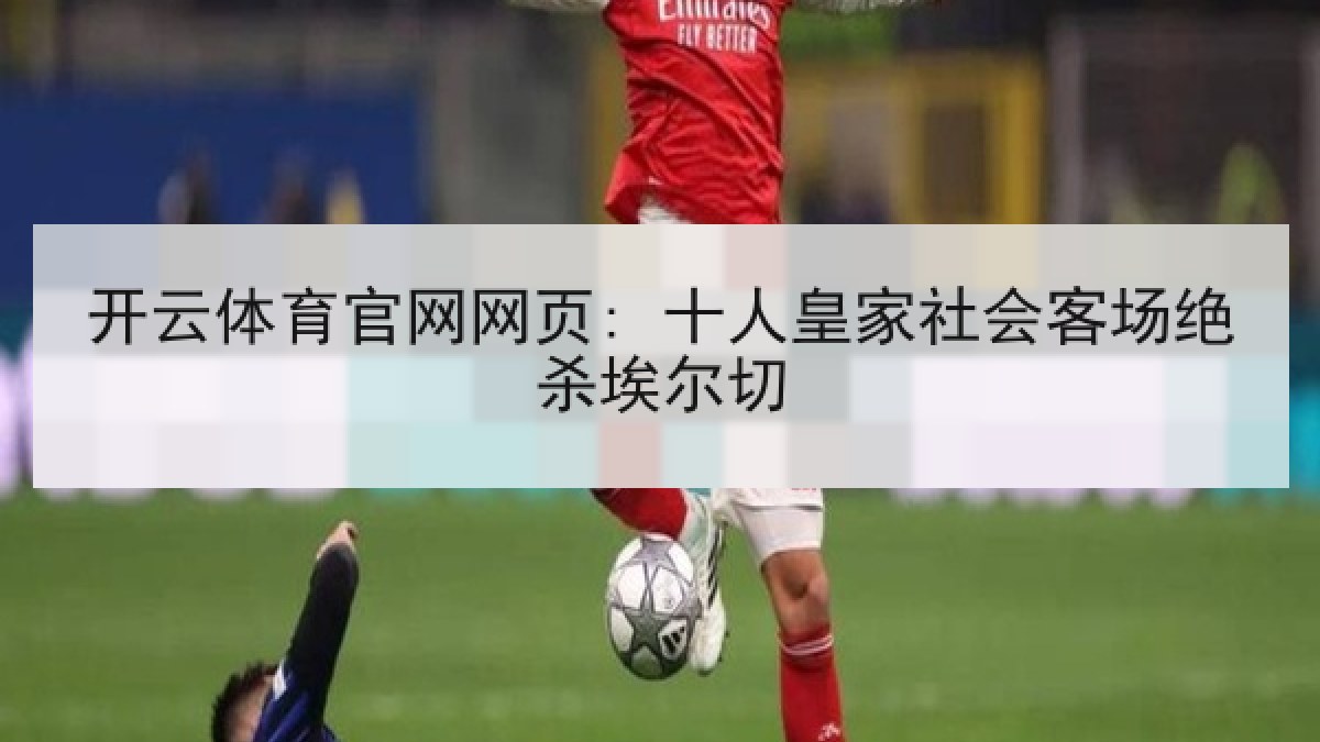 开云体育官网网页: 十人皇家社会客场绝杀埃尔切 开云体育官网网页: 十人皇家社会客场绝杀埃尔切