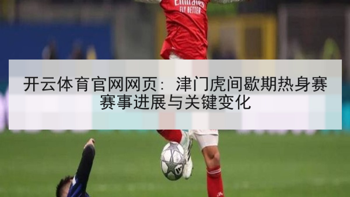 开云体育官网网页: 津门虎间歇期热身赛赛事进展与关键变化 开云体育官网网页: 津门虎间歇期热身赛赛事进展与关键变化