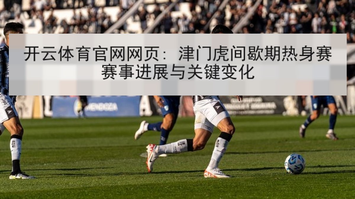 开云体育官网网页: 津门虎间歇期热身赛赛事进展与关键变化 开云体育官网网页: 津门虎间歇期热身赛赛事进展与关键变化